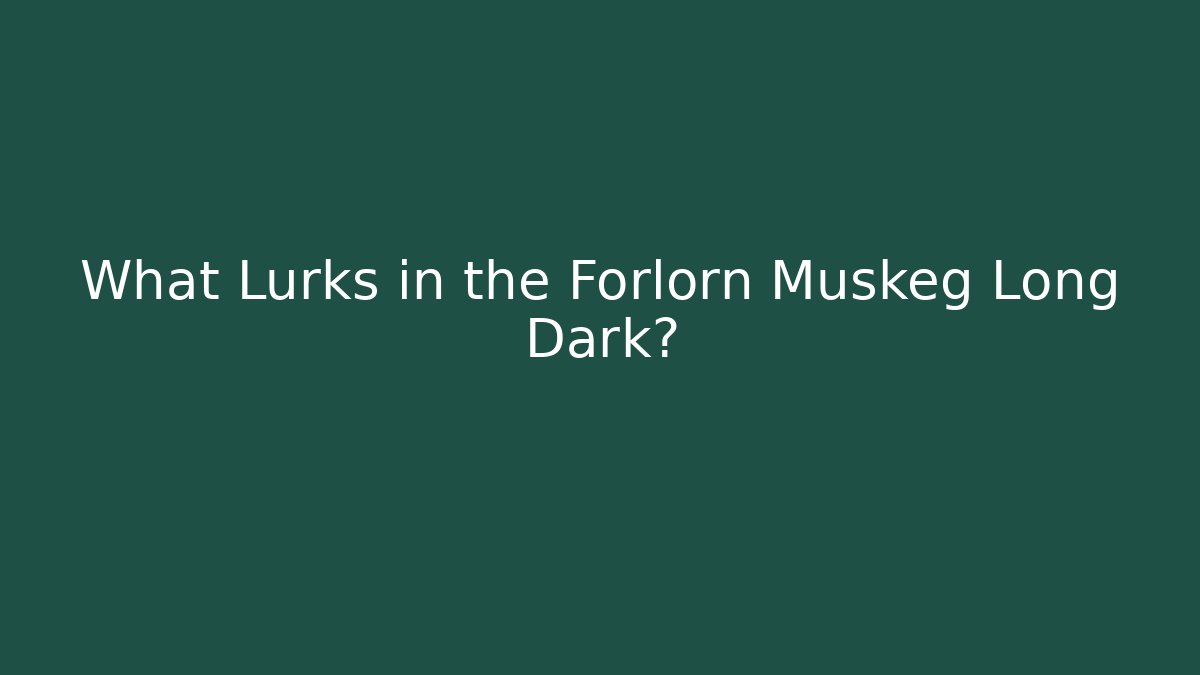 What Lurks in the Forlorn Muskeg Long Dark?