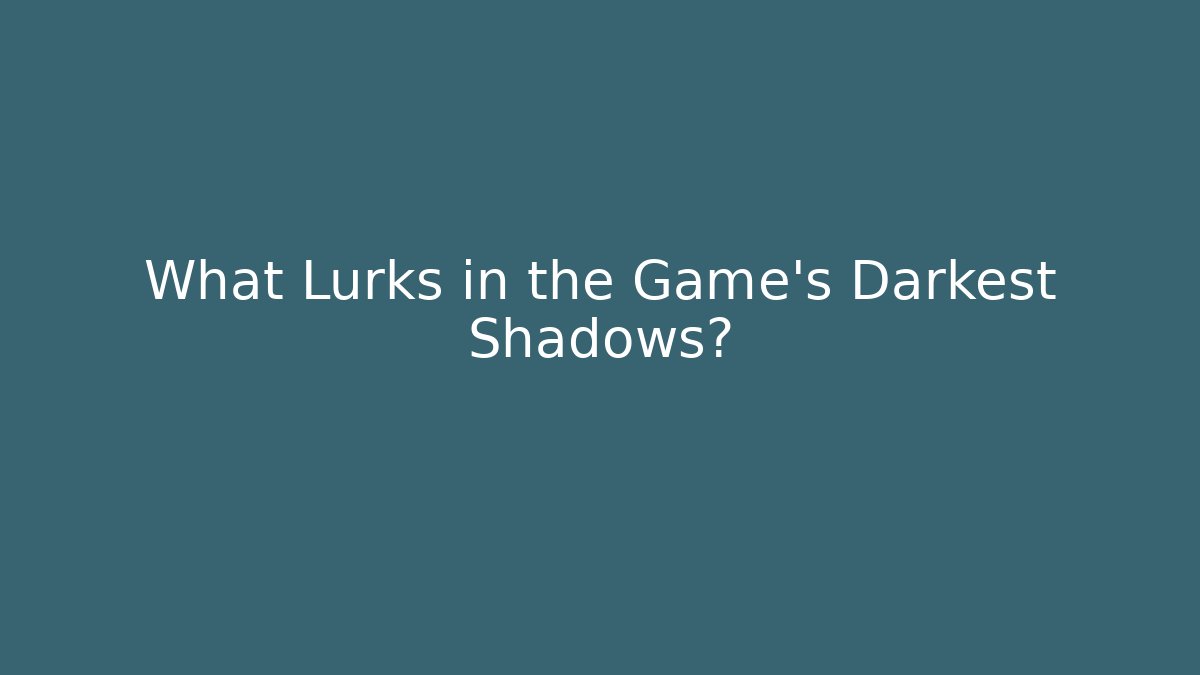 What Lurks in the Game's Darkest Shadows?