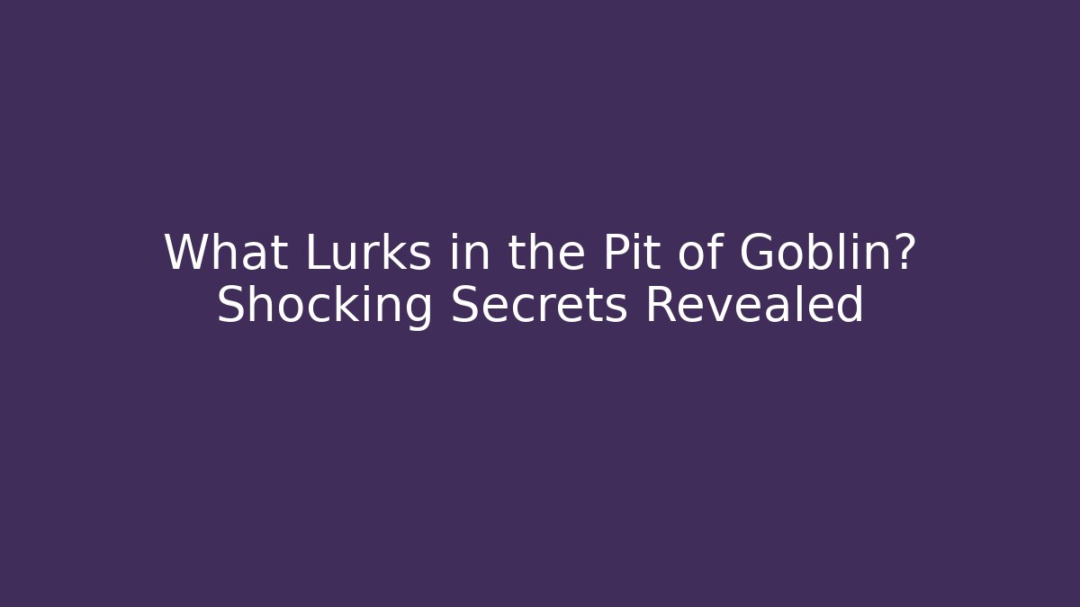 What Lurks in the Pit of Goblin? Shocking Secrets Revealed