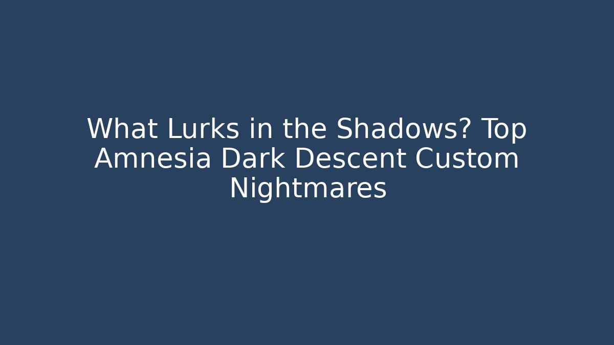 What Lurks in the Shadows? Top Amnesia Dark Descent Custom Nightmares