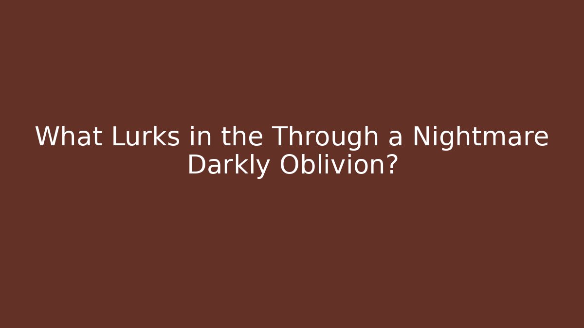 What Lurks in the Through a Nightmare Darkly Oblivion?