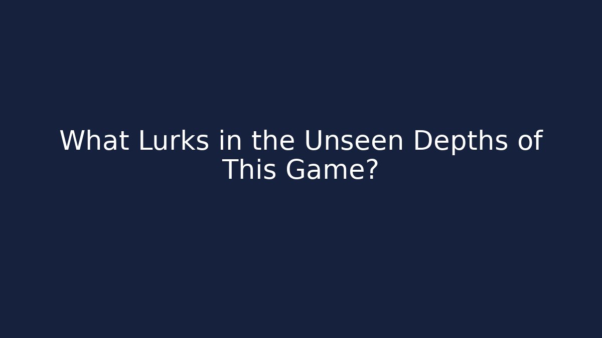 What Lurks in the Unseen Depths of This Game?