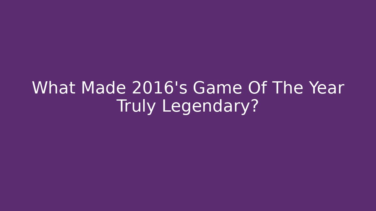 What Made 2016's Game Of The Year Truly Legendary?