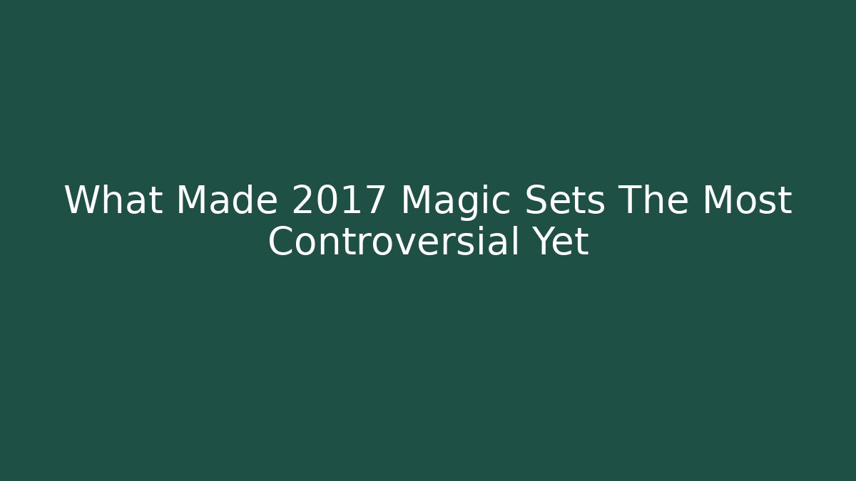 What Made 2017 Magic Sets The Most Controversial Yet - Critter Realm