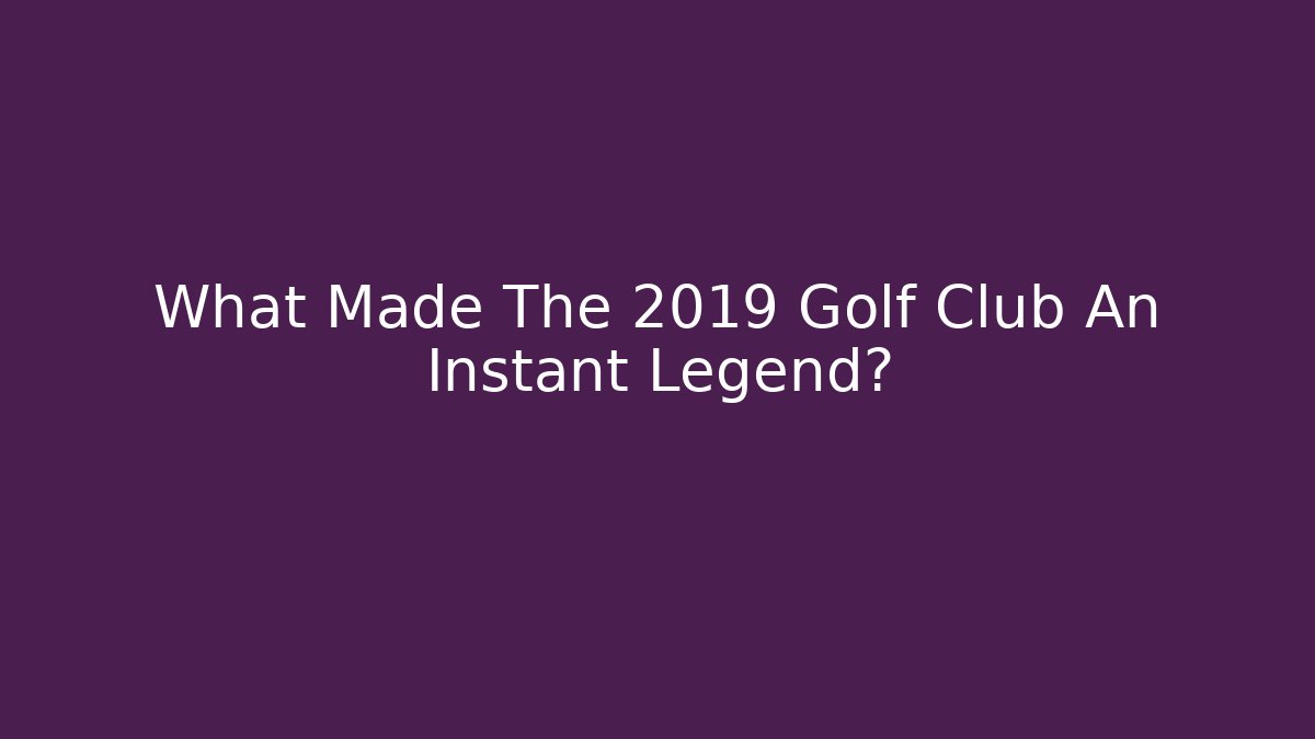 What Made The 2019 Golf Club An Instant Legend?