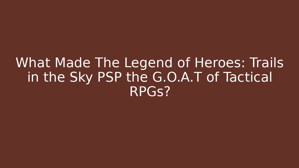 What Made The Legend of Heroes: Trails in the Sky PSP the G.O.A.T of Tactical RPGs?