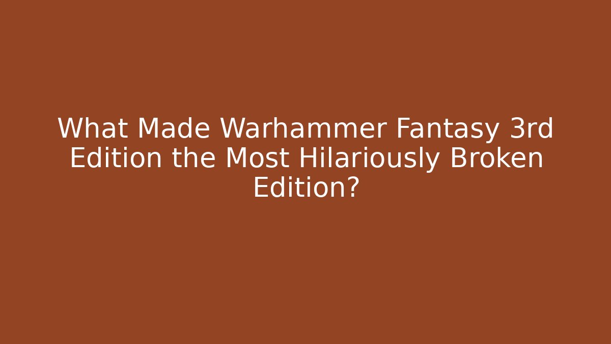 What Made Warhammer Fantasy 3rd Edition the Most Hilariously Broken Edition?
