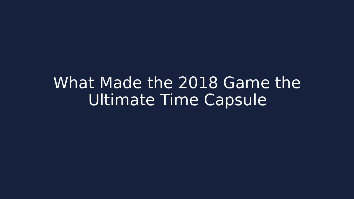 What Made the 2018 Game the Ultimate Time Capsule
