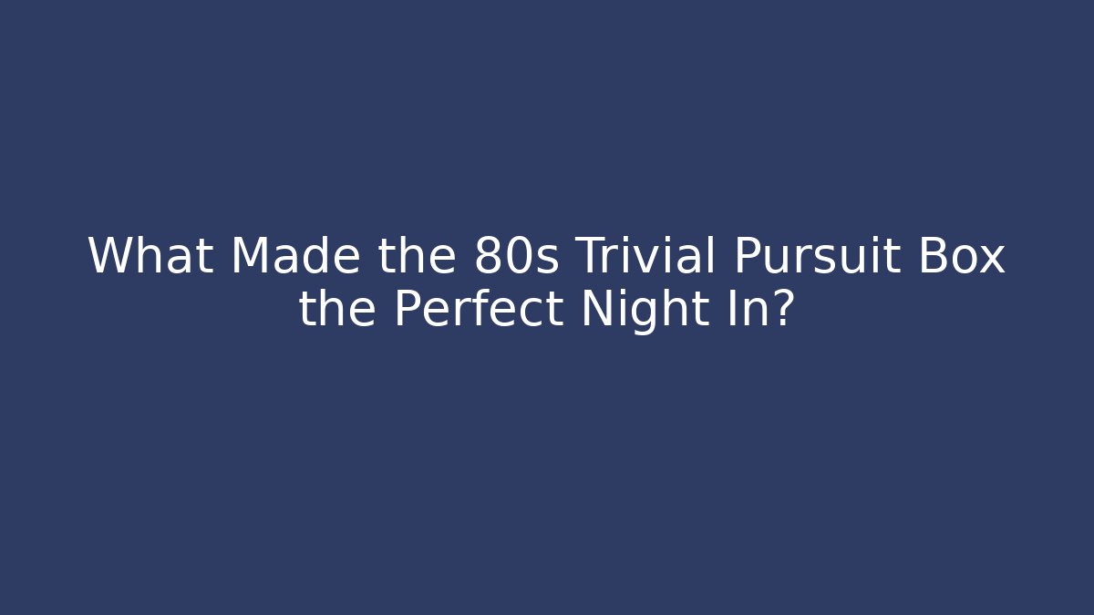 What Made the 80s Trivial Pursuit Box the Perfect Night In?