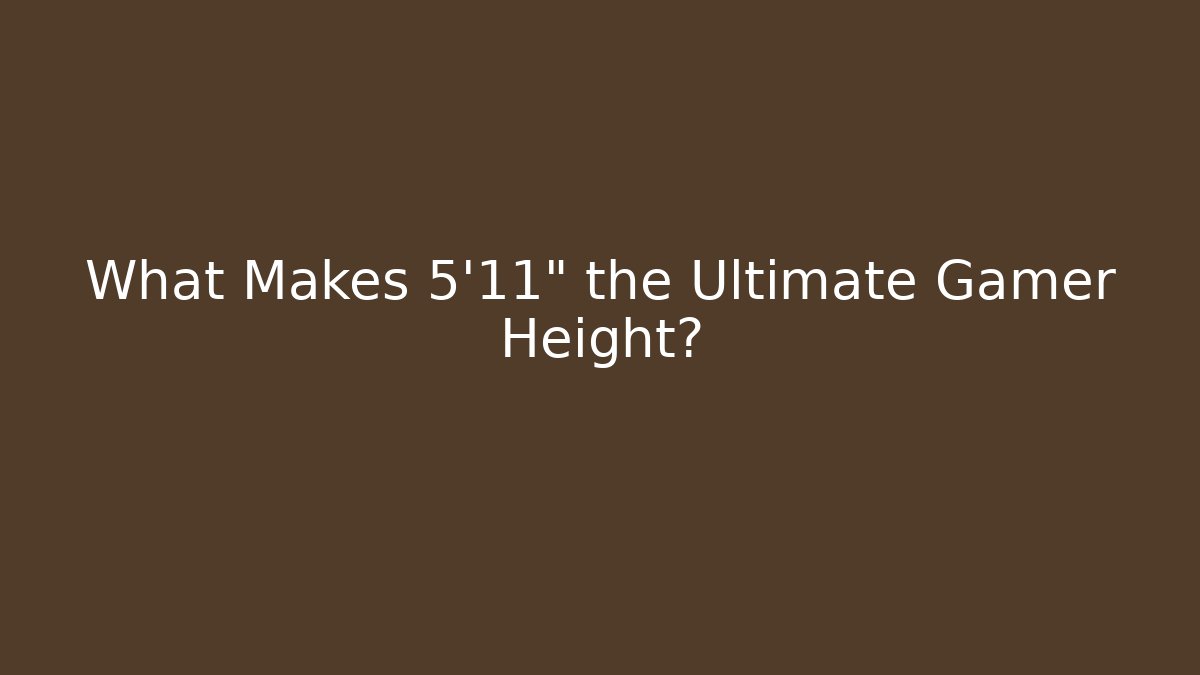 What Makes 5'11" the Ultimate Gamer Height?