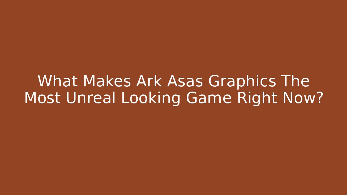 What Makes Ark Asas Graphics The Most Unreal Looking Game Right Now?