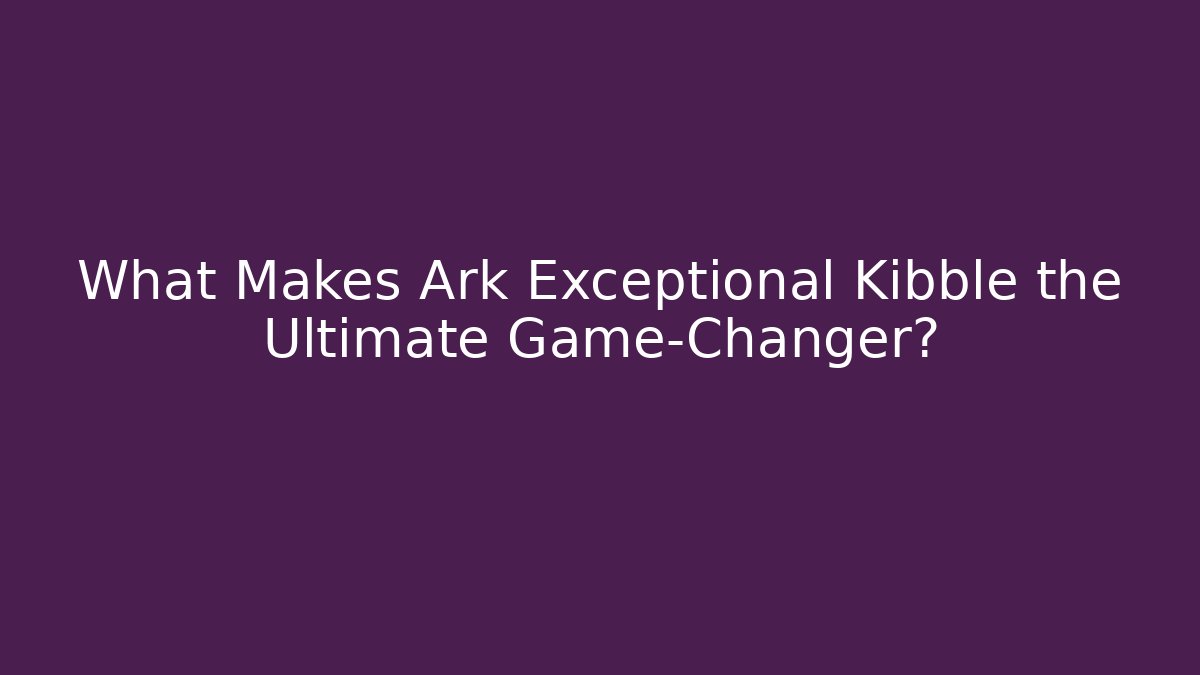 What Makes Ark Exceptional Kibble the Ultimate Game-Changer?