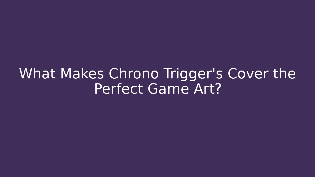 What Makes Chrono Trigger’s Cover the Perfect Game Art?