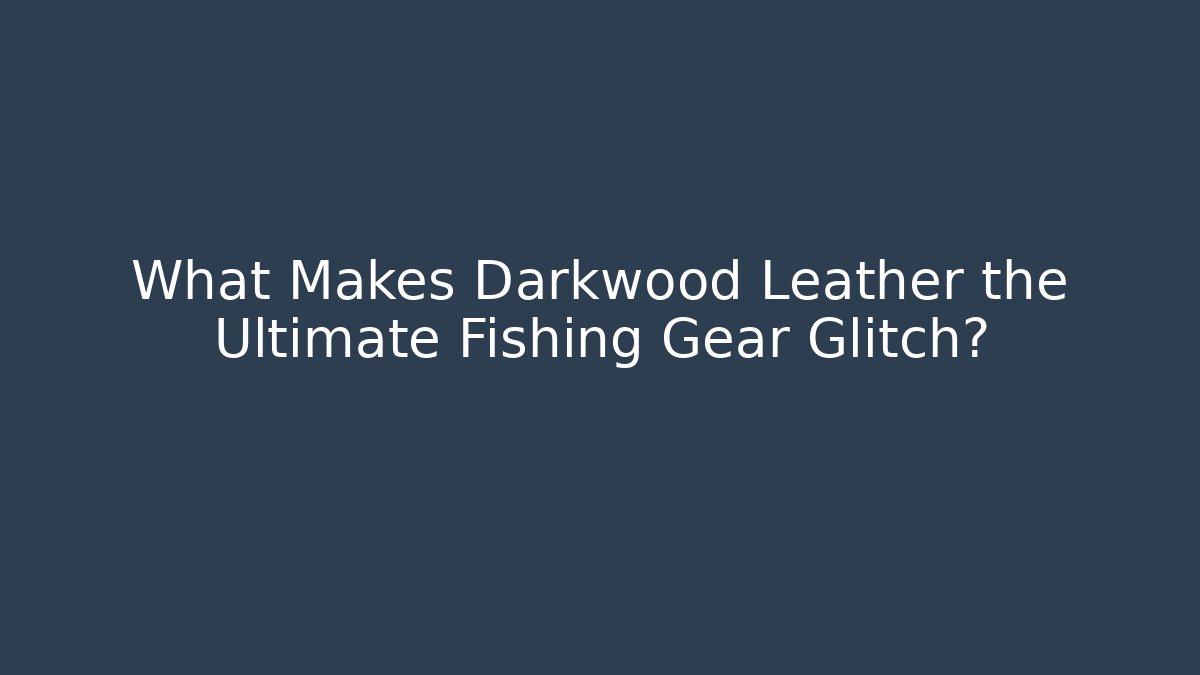 What Makes Darkwood Leather the Ultimate Fishing Gear Glitch?