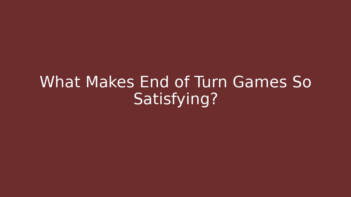 What Makes End of Turn Games So Satisfying?