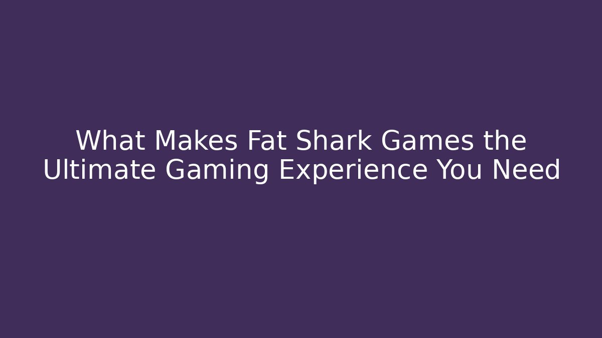 What Makes Fat Shark Games the Ultimate Gaming Experience You Need