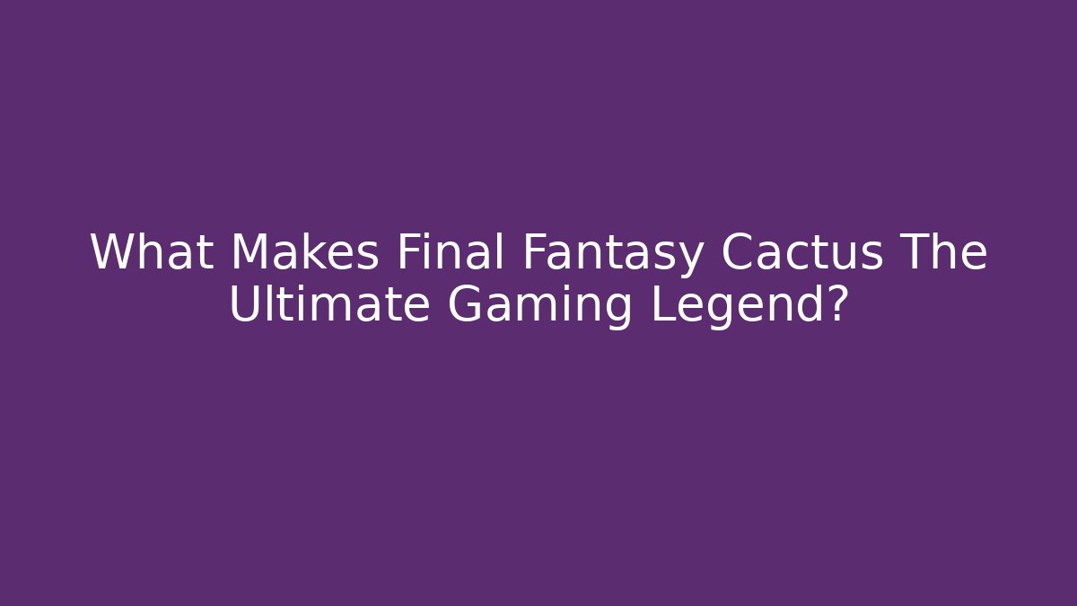What Makes Final Fantasy Cactus The Ultimate Gaming Legend?
