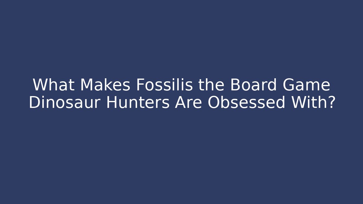 What Makes Fossilis the Board Game Dinosaur Hunters Are Obsessed With?