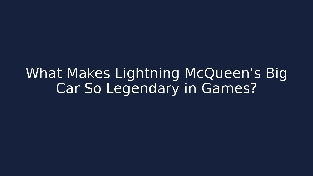 What Makes Lightning McQueen’s Big Car So Legendary in Games?