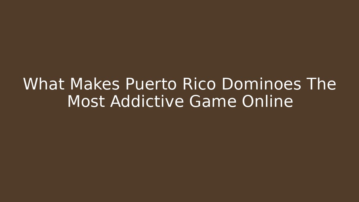 What Makes Puerto Rico Dominoes The Most Addictive Game Online