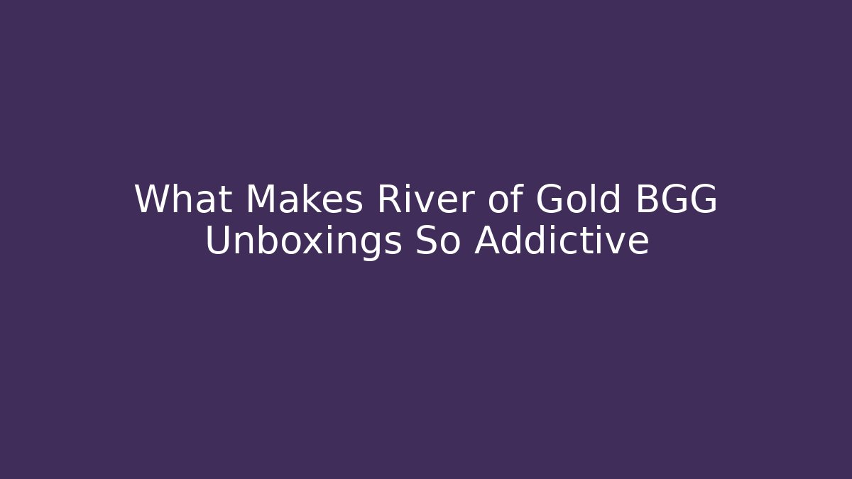 What Makes River of Gold BGG Unboxings So Addictive