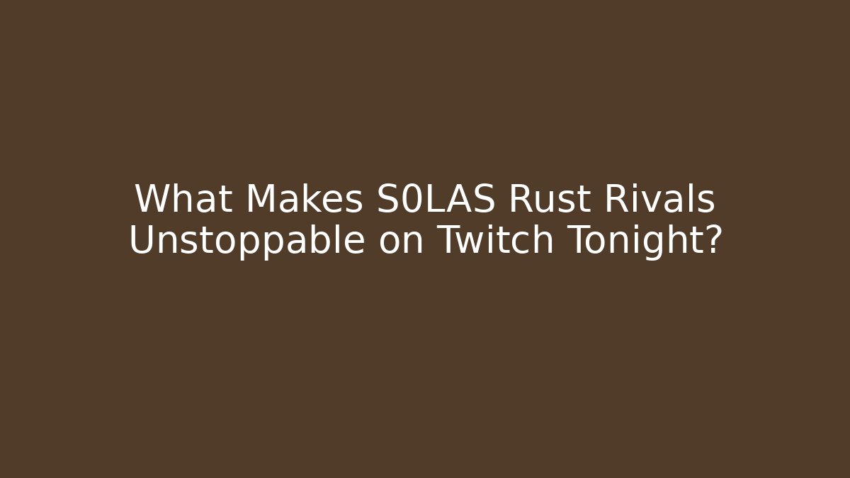 What Makes S0LAS Rust Rivals Unstoppable on Twitch Tonight?