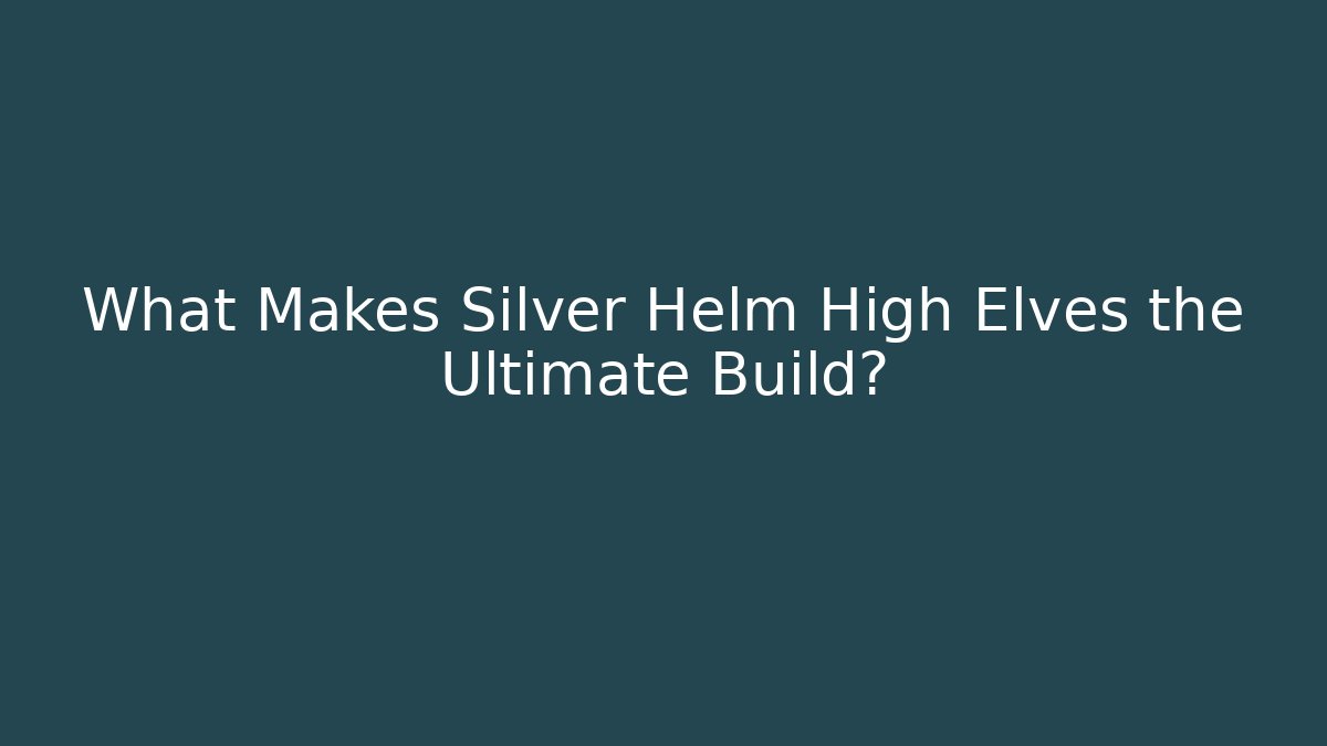 What Makes Silver Helm High Elves the Ultimate Build?