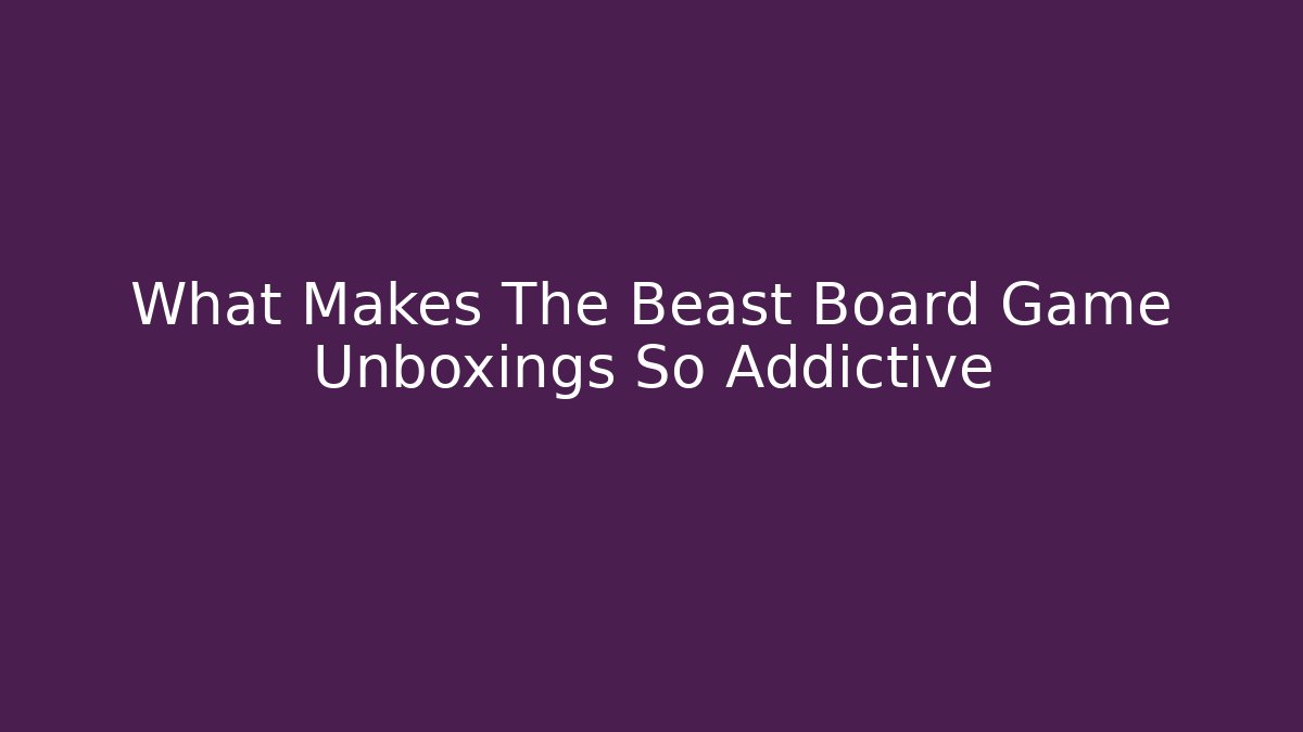 What Makes The Beast Board Game Unboxings So Addictive