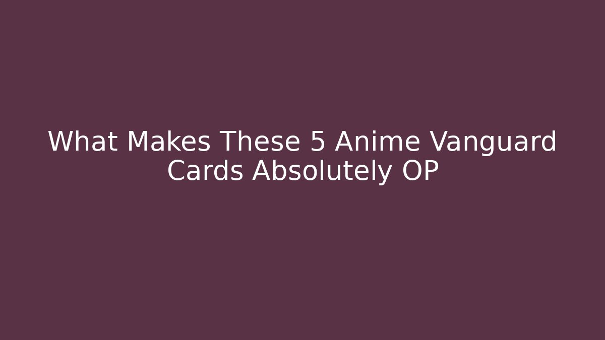 What Makes These 5 Anime Vanguard Cards Absolutely OP