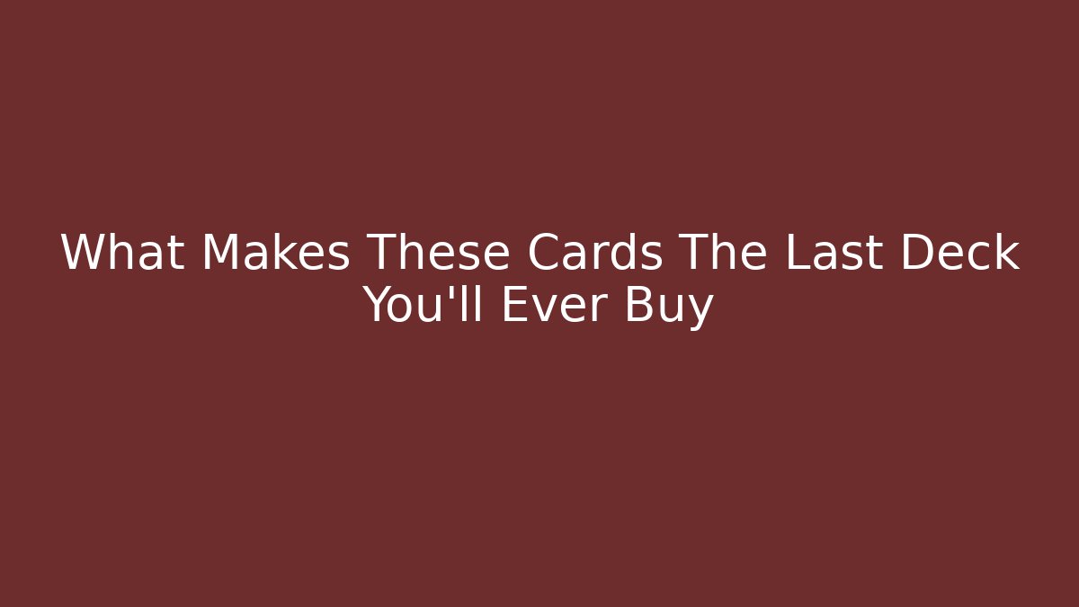 What Makes These Cards The Last Deck You'll Ever Buy