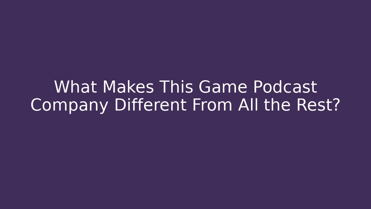 What Makes This Game Podcast Company Different From All the Rest?