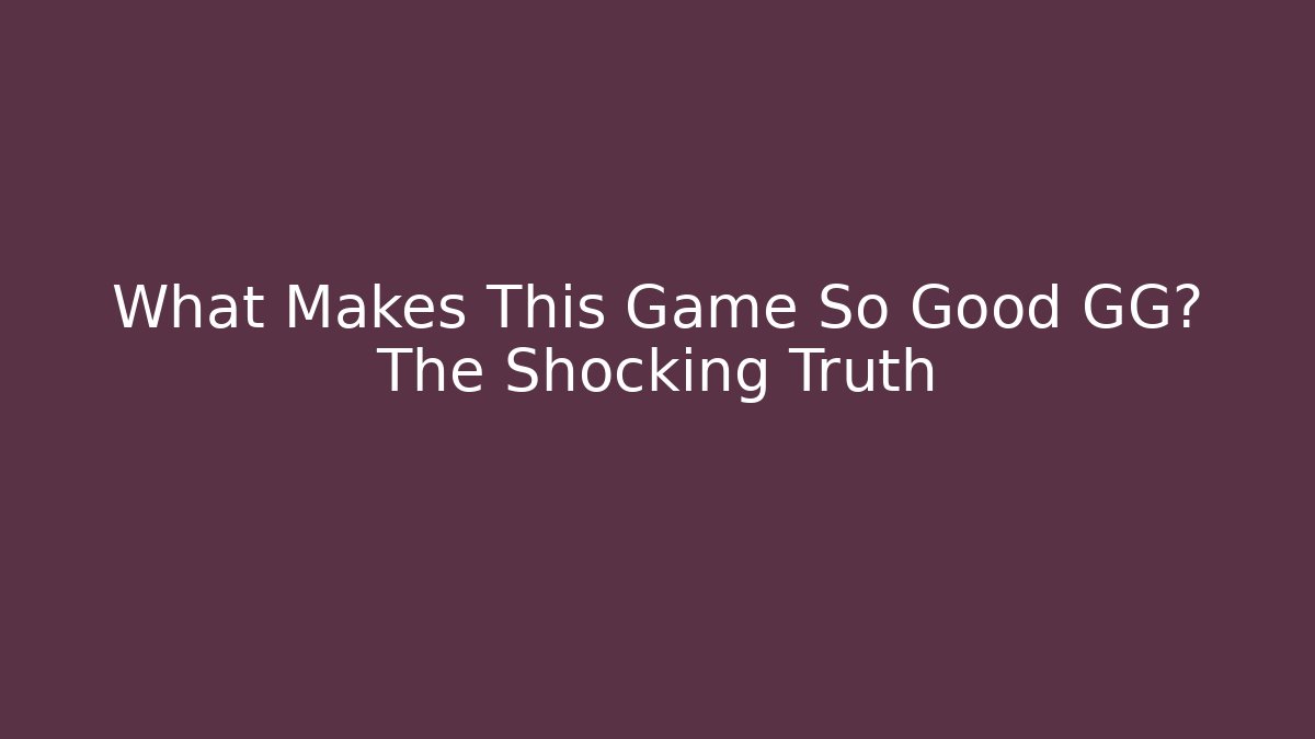 What Makes This Game So Good GG? The Shocking Truth