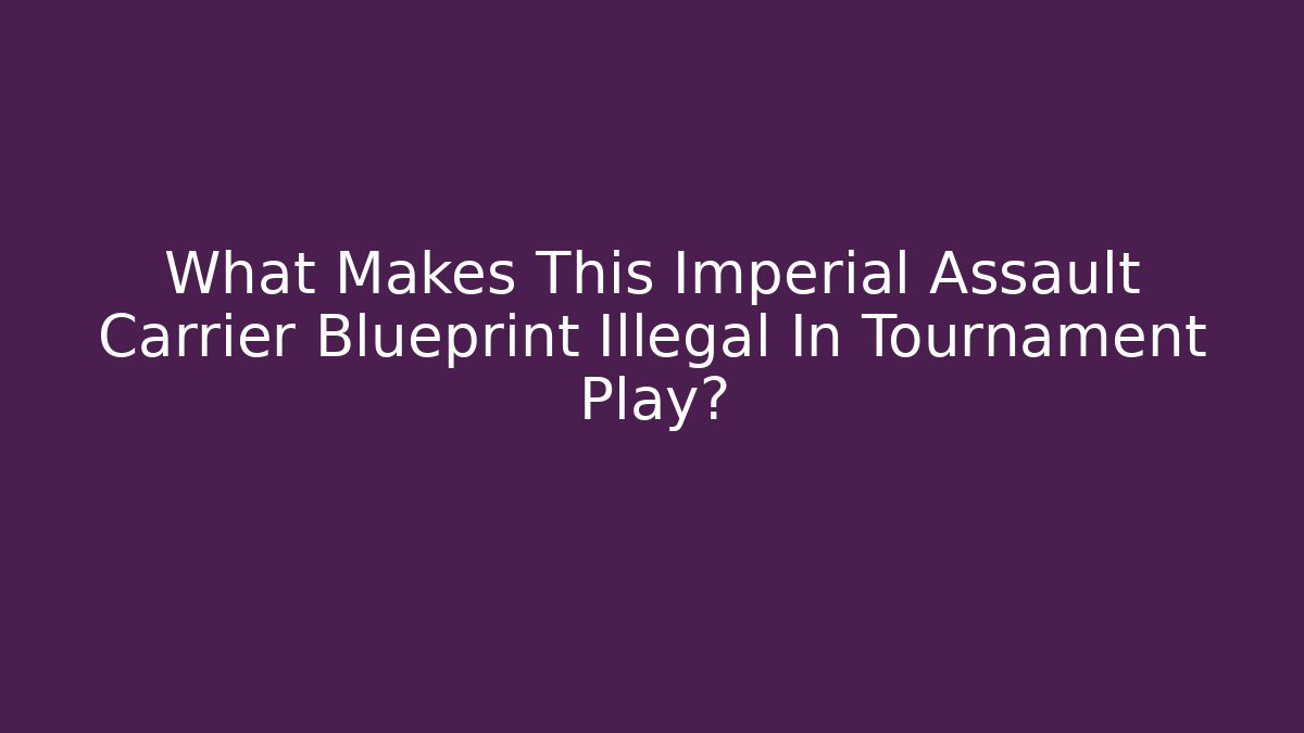 What Makes This Imperial Assault Carrier Blueprint Illegal In Tournament Play? - Critter Realm