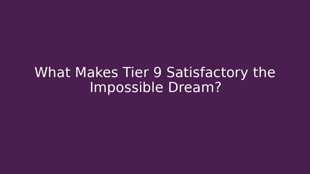What Makes Tier 9 Satisfactory the Impossible Dream?