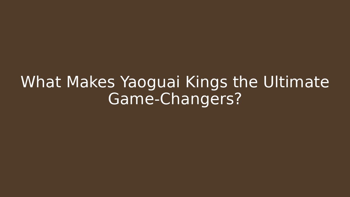 What Makes Yaoguai Kings the Ultimate Game-Changers?