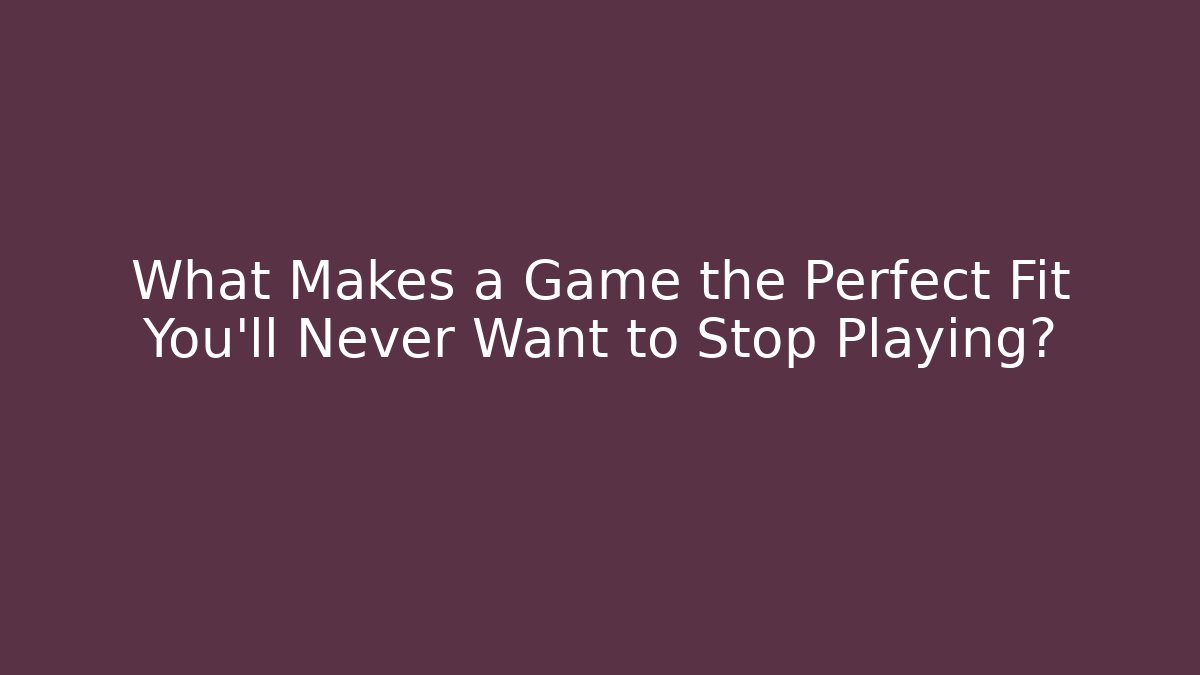 What Makes a Game the Perfect Fit You'll Never Want to Stop Playing?