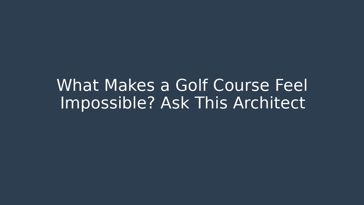 What Makes a Golf Course Feel Impossible? Ask This Architect
