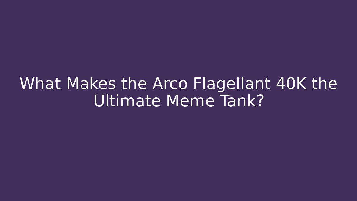What Makes the Arco Flagellant 40K the Ultimate Meme Tank? - Critter Realm