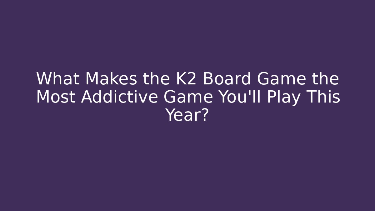 What Makes the K2 Board Game the Most Addictive Game You'll Play This Year?