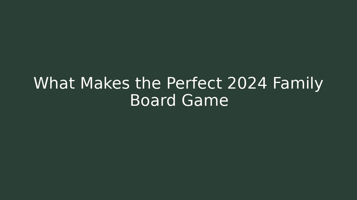 What Makes the Perfect 2024 Family Board Game