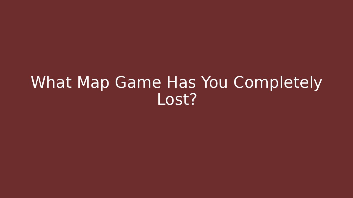 What Map Game Has You Completely Lost?