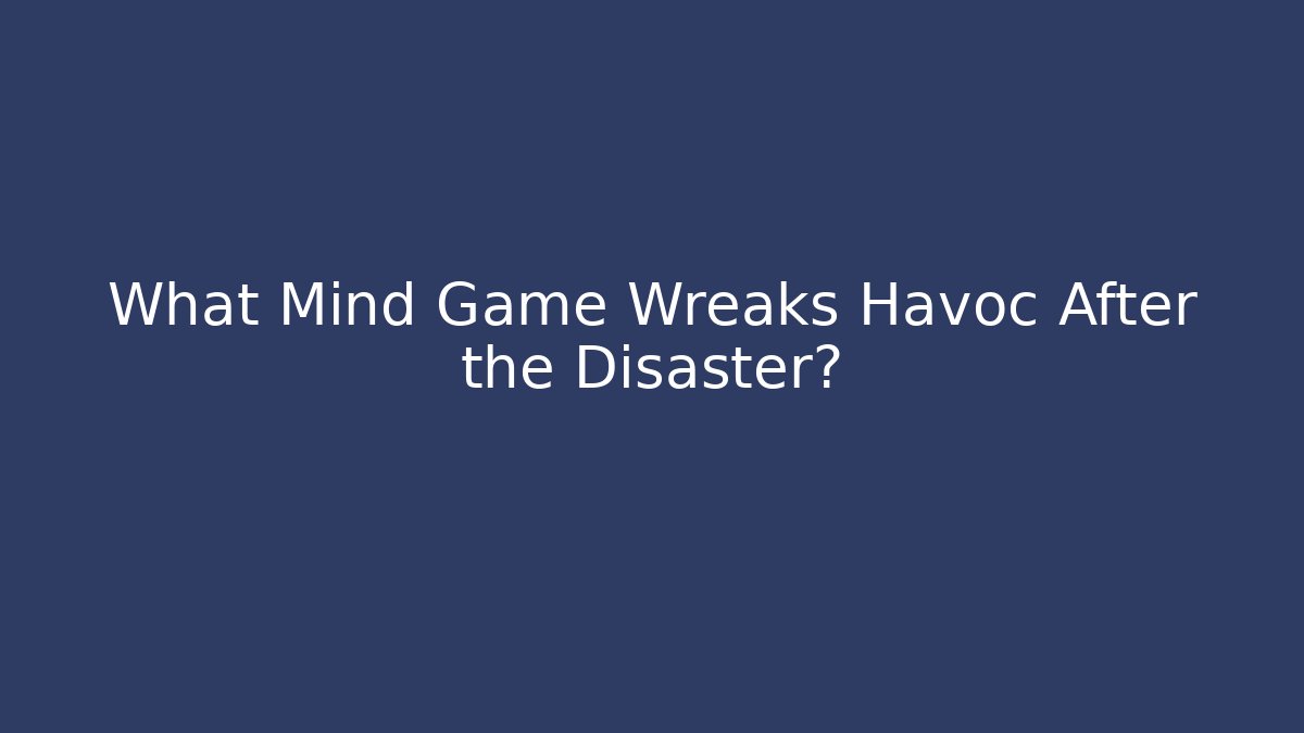 What Mind Game Wreaks Havoc After the Disaster?