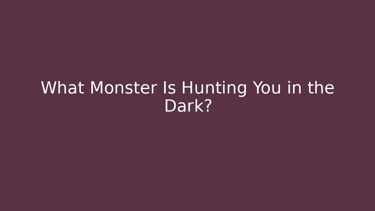 What Monster Is Hunting You in the Dark?