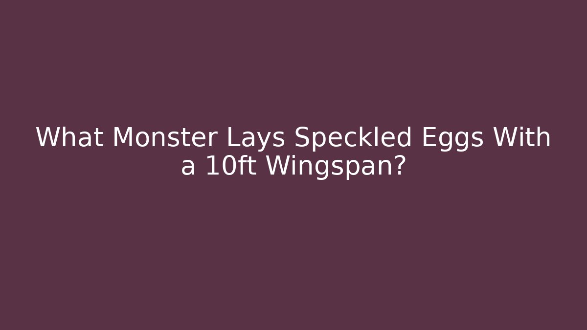What Monster Lays Speckled Eggs With a 10ft Wingspan?
