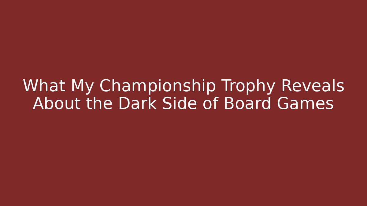 What My Championship Trophy Reveals About the Dark Side of Board Games
