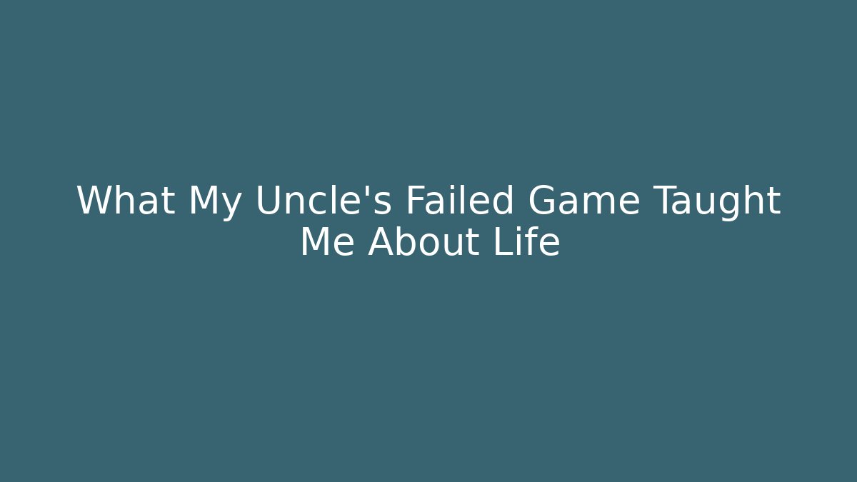 What My Uncle’s Failed Game Taught Me About Life