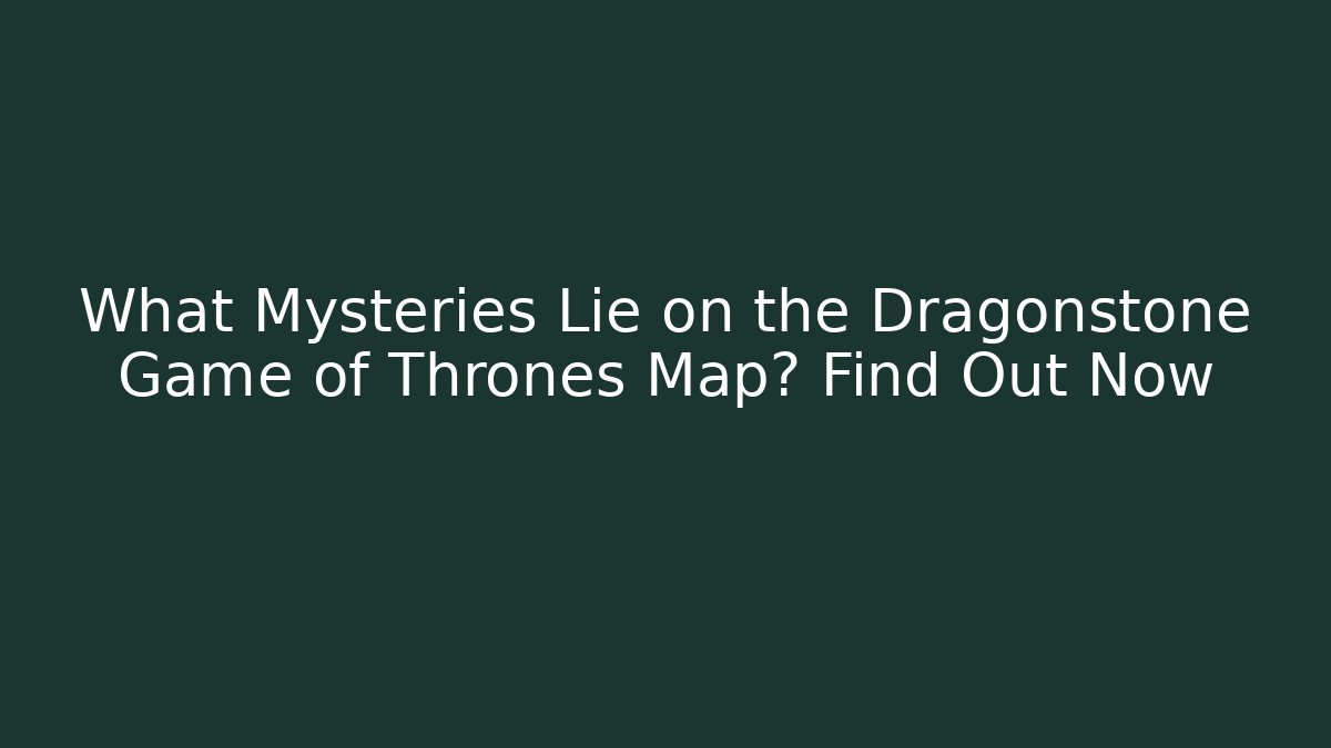 What Mysteries Lie on the Dragonstone Game of Thrones Map? Find Out Now