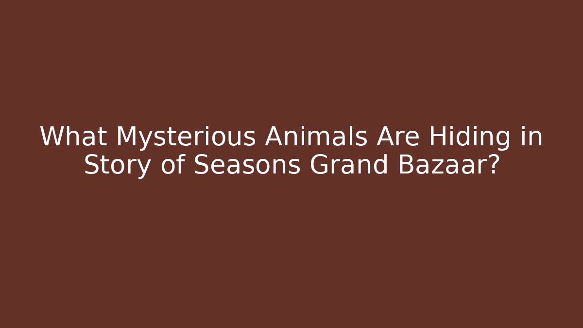 What Mysterious Animals Are Hiding in Story of Seasons Grand Bazaar?
