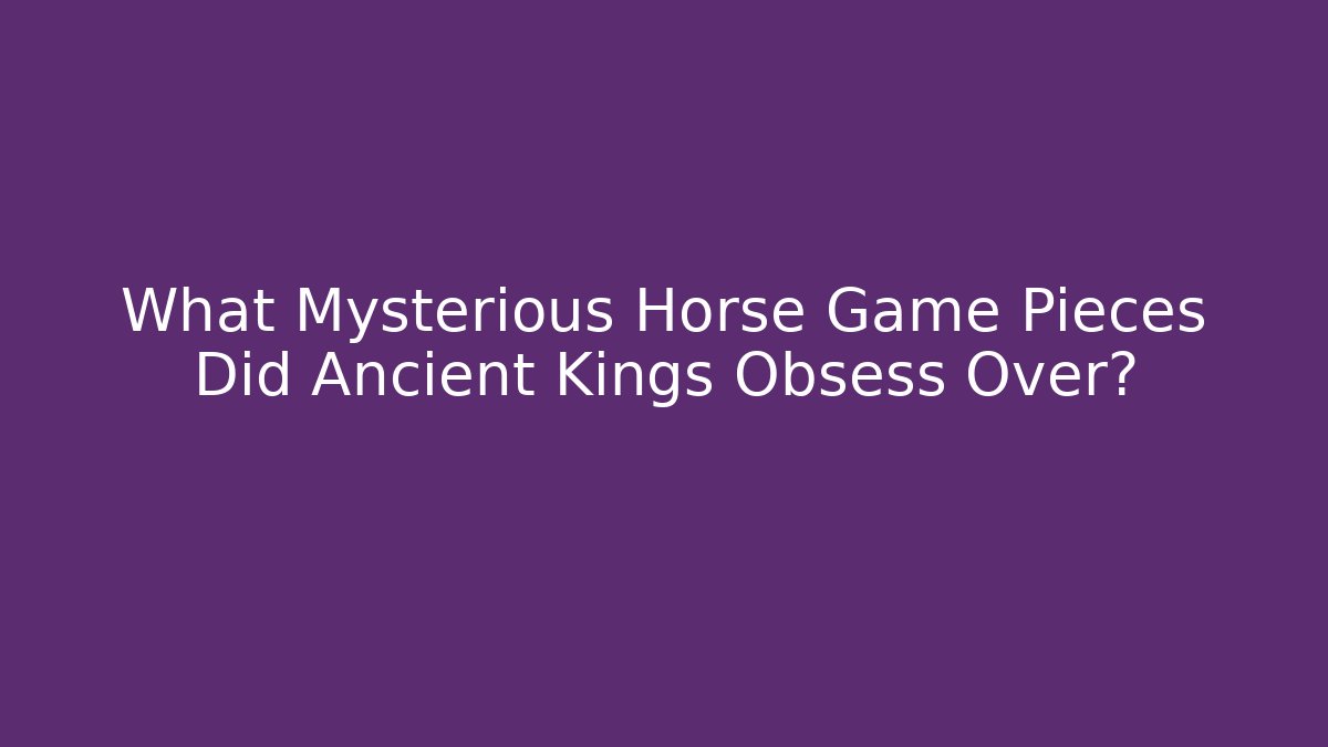 What Mysterious Horse Game Pieces Did Ancient Kings Obsess Over?