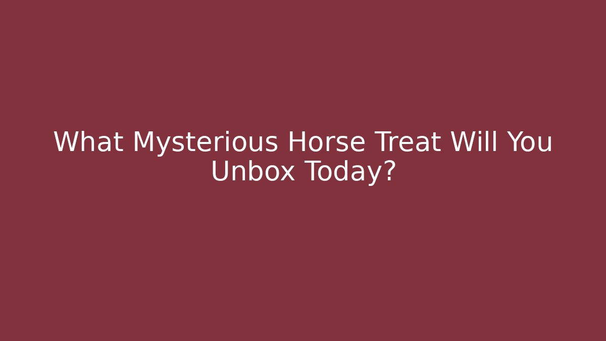 What Mysterious Horse Treat Will You Unbox Today?